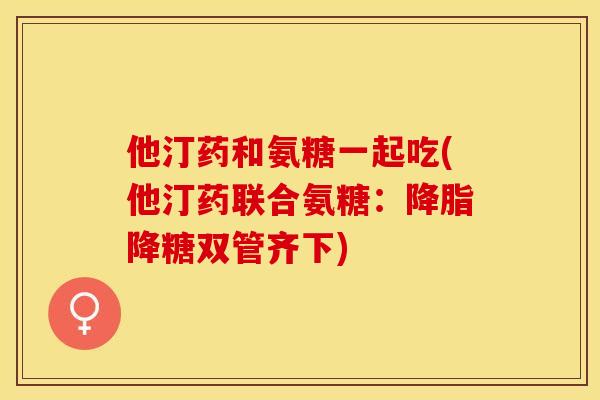 他汀药和氨糖一起吃(他汀药联合氨糖：降脂降糖双管齐下)