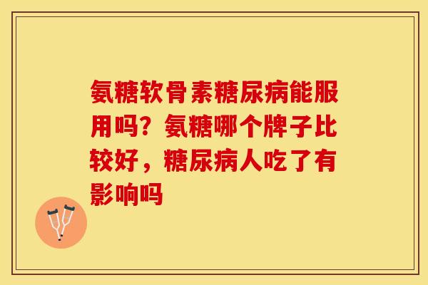 氨糖软骨素糖尿病能服用吗？氨糖哪个牌子比较好，糖尿病人吃了有影响吗