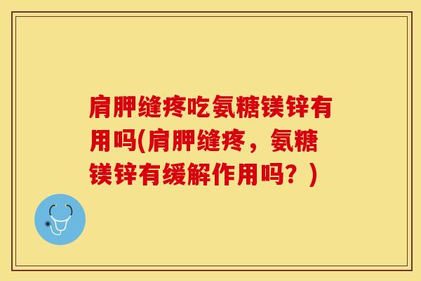 肩胛缝疼吃氨糖镁锌有用吗(肩胛缝疼，氨糖镁锌有缓解作用吗？)