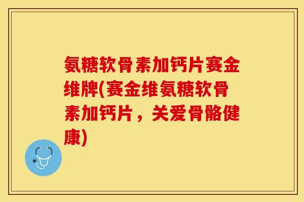 氨糖软骨素加钙片赛金维牌(赛金维氨糖软骨素加钙片，关爱骨骼健康)
