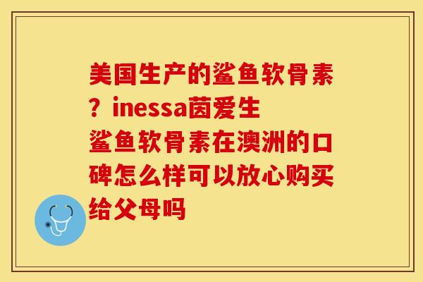美国生产的鲨鱼软骨素？inessa茵爱生鲨鱼软骨素在澳洲的口碑怎么样可以放心购买给父母吗