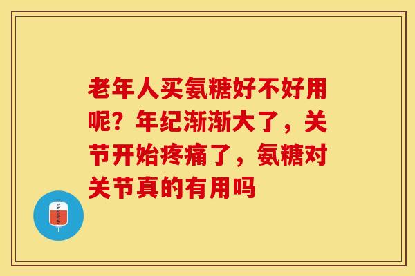 老年人买氨糖好不好用呢？年纪渐渐大了，关节开始疼痛了，氨糖对关节真的有用吗