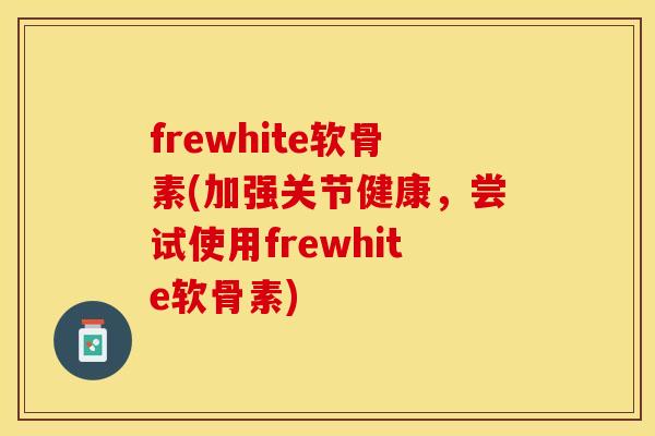 frewhite软骨素(加强关节健康，尝试使用frewhite软骨素)