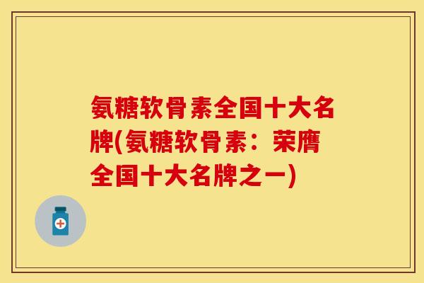 氨糖软骨素全国十大名牌(氨糖软骨素：荣膺全国十大名牌之一)