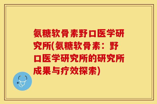 氨糖软骨素野口医学研究所(氨糖软骨素：野口医学研究所的研究所成果与疗效探索)