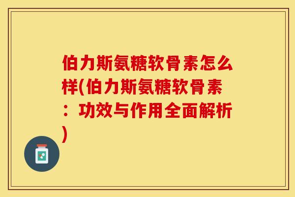 伯力斯氨糖软骨素怎么样(伯力斯氨糖软骨素：功效与作用全面解析)