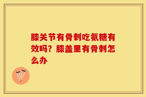 膝关节有骨刺吃氨糖有效吗？膝盖里有骨刺怎么办