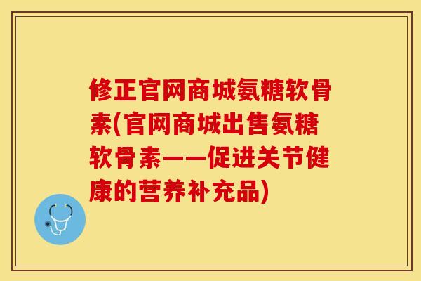 修正官网商城氨糖软骨素(官网商城出售氨糖软骨素——促进关节健康的营养补充品)