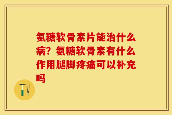 氨糖软骨素片能治什么病？氨糖软骨素有什么作用腿脚疼痛可以补充吗