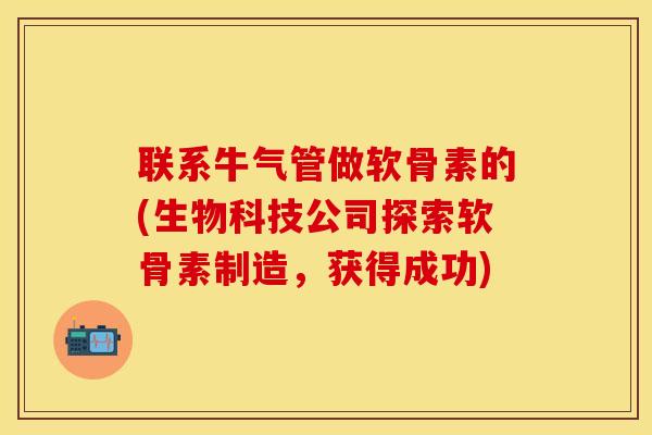 联系牛气管做软骨素的(生物科技公司探索软骨素制造，获得成功)