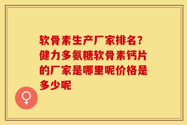 软骨素生产厂家排名？健力多氨糖软骨素钙片的厂家是哪里呢价格是多少呢