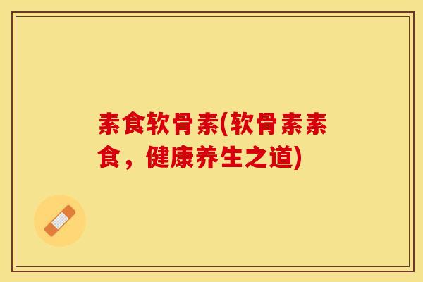 素食软骨素(软骨素素食，健康养生之道)