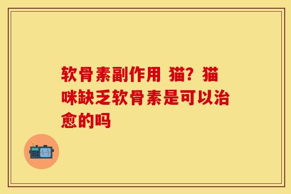 软骨素副作用 猫？猫咪缺乏软骨素是可以治愈的吗