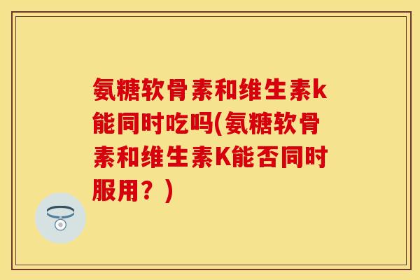 氨糖软骨素和维生素k能同时吃吗(氨糖软骨素和维生素K能否同时服用？)