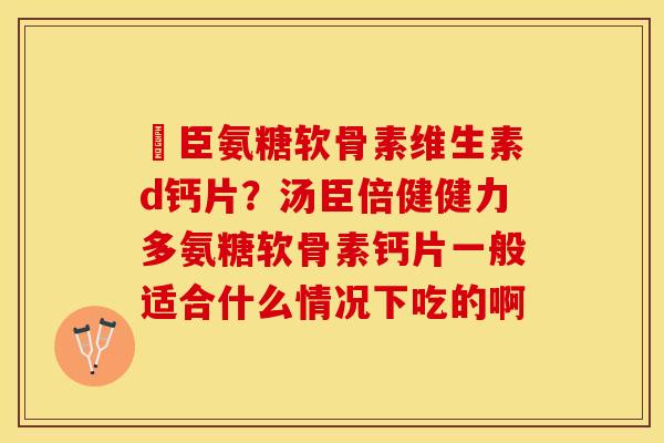 湯臣氨糖软骨素维生素d钙片？汤臣倍健健力多氨糖软骨素钙片一般适合什么情况下吃的啊