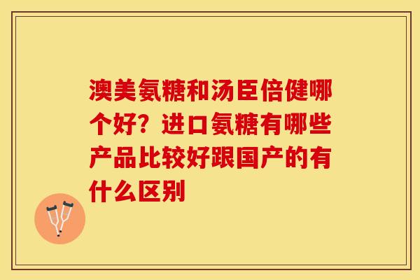 澳美氨糖和汤臣倍健哪个好？进口氨糖有哪些产品比较好跟国产的有什么区别