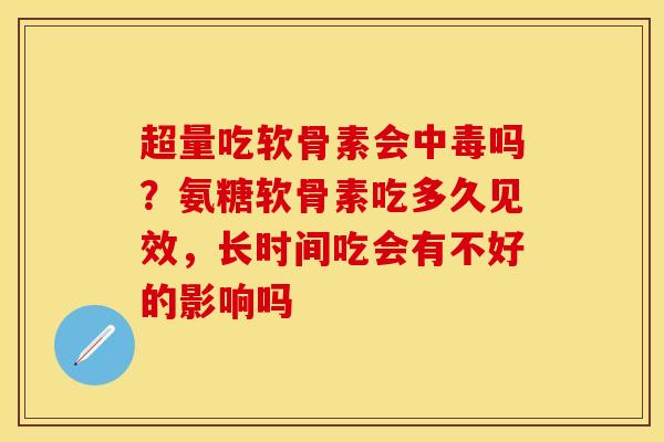 超量吃软骨素会中毒吗？氨糖软骨素吃多久见效，长时间吃会有不好的影响吗