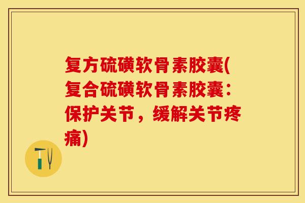 复方硫磺软骨素胶囊(复合硫磺软骨素胶囊：保护关节，缓解关节疼痛)