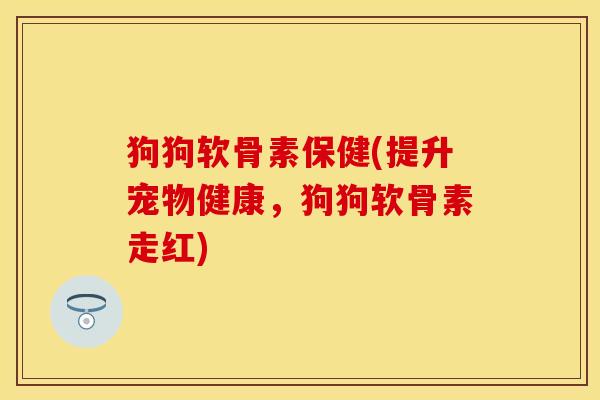 狗狗软骨素保健(提升宠物健康，狗狗软骨素走红)