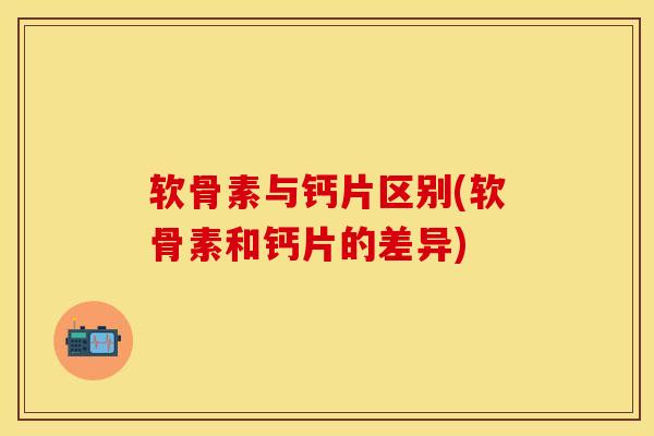 软骨素与钙片区别(软骨素和钙片的差异)