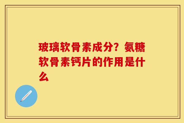 玻璃软骨素成分？氨糖软骨素钙片的作用是什么