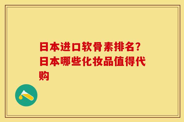 日本进口软骨素排名？日本哪些化妆品值得代购