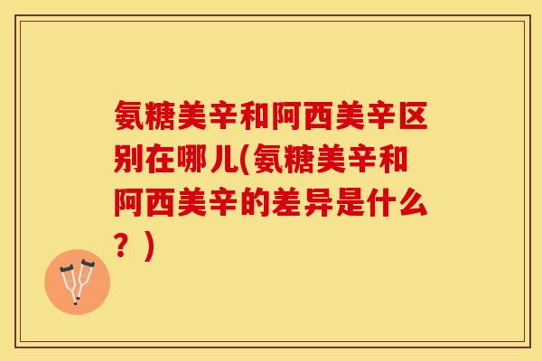氨糖美辛和阿西美辛区别在哪儿(氨糖美辛和阿西美辛的差异是什么？)