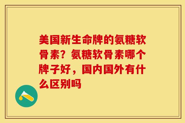 美国新生命牌的氨糖软骨素？氨糖软骨素哪个牌子好，国内国外有什么区别吗