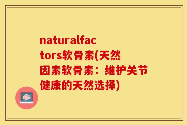 naturalfactors软骨素(天然因素软骨素：维护关节健康的天然选择)