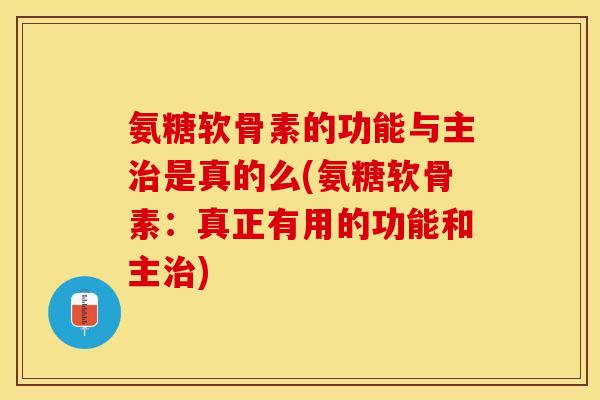 氨糖软骨素的功能与主治是真的么(氨糖软骨素：真正有用的功能和主治)