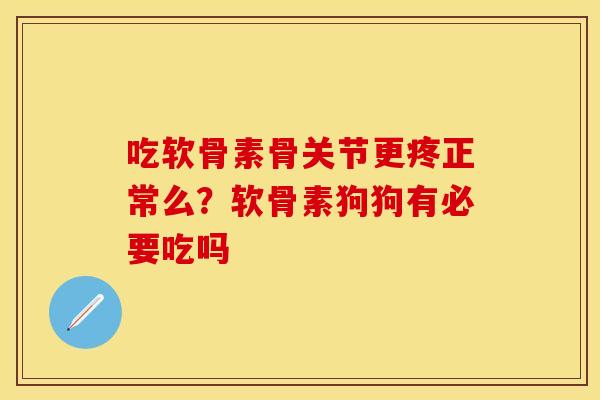 吃软骨素骨关节更疼正常么？软骨素狗狗有必要吃吗