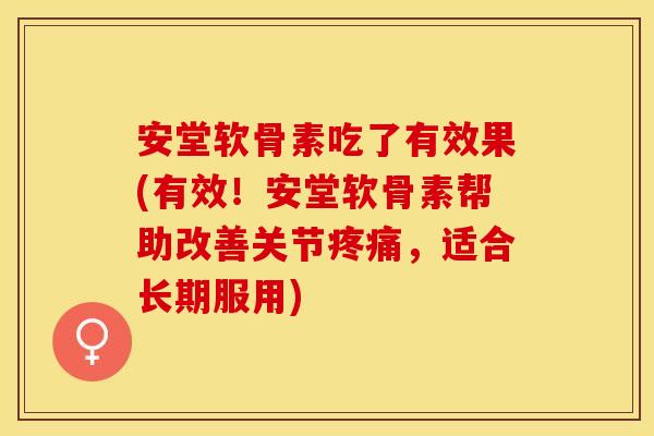 安堂软骨素吃了有效果(有效！安堂软骨素帮助改善关节疼痛，适合长期服用)