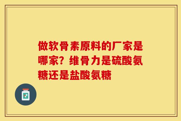 做软骨素原料的厂家是哪家？维骨力是硫酸氨糖还是盐酸氨糖