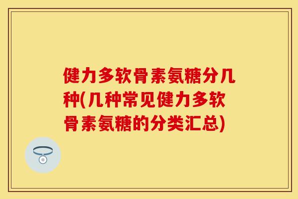 健力多软骨素氨糖分几种(几种常见健力多软骨素氨糖的分类汇总)
