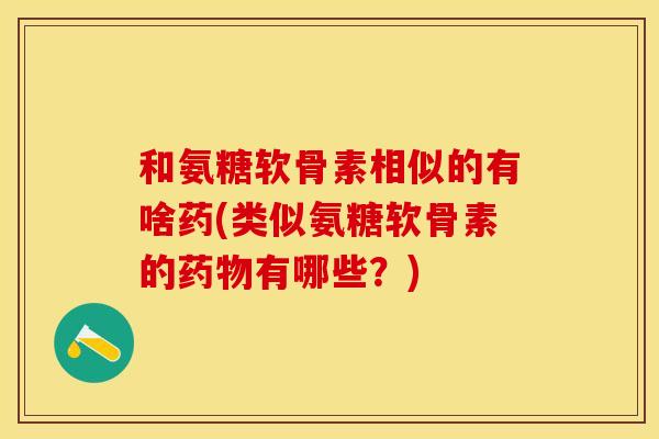 和氨糖软骨素相似的有啥药(类似氨糖软骨素的药物有哪些？)