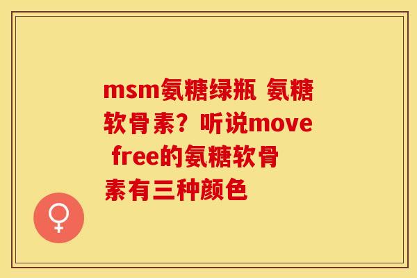 msm氨糖绿瓶 氨糖软骨素？听说move free的氨糖软骨素有三种颜色