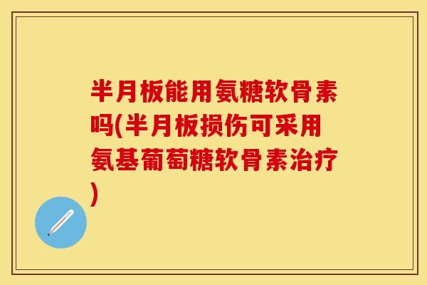 半月板能用氨糖软骨素吗(半月板损伤可采用氨基葡萄糖软骨素治疗)