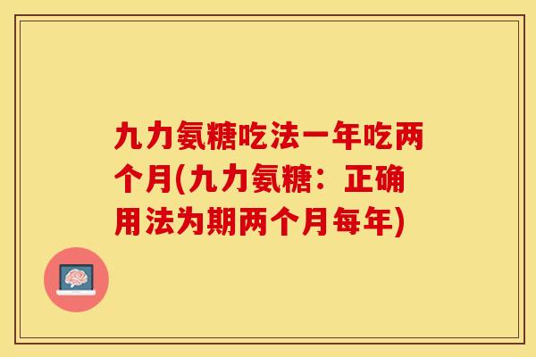 九力氨糖吃法一年吃两个月(九力氨糖：正确用法为期两个月每年)