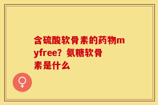 含硫酸软骨素的药物myfree？氨糖软骨素是什么