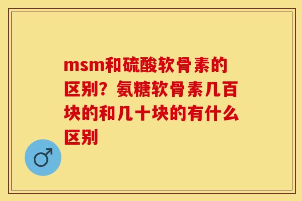 msm和硫酸软骨素的区别？氨糖软骨素几百块的和几十块的有什么区别