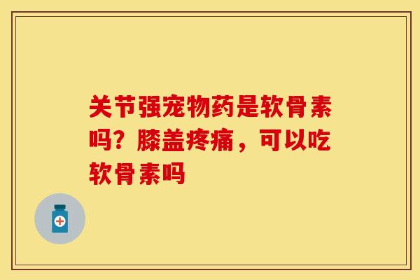 关节强宠物药是软骨素吗？膝盖疼痛，可以吃软骨素吗