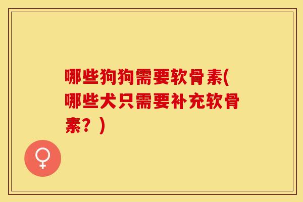 哪些狗狗需要软骨素(哪些犬只需要补充软骨素？)