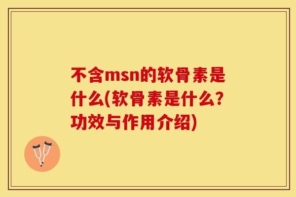 不含msn的软骨素是什么(软骨素是什么？功效与作用介绍)