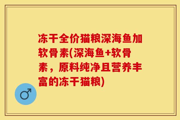 冻干全价猫粮深海鱼加软骨素(深海鱼+软骨素，原料纯净且营养丰富的冻干猫粮)