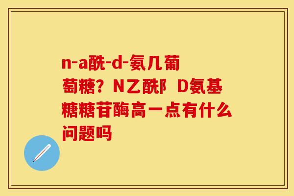 n-a酰-d-氨几葡萄糖？N乙酰阝D氨基糖糖苷酶高一点有什么问题吗