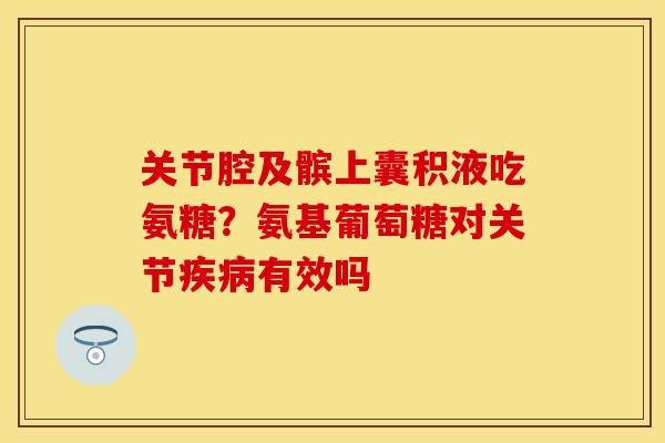 关节腔及髌上囊积液吃氨糖？氨基葡萄糖对关节疾病有效吗