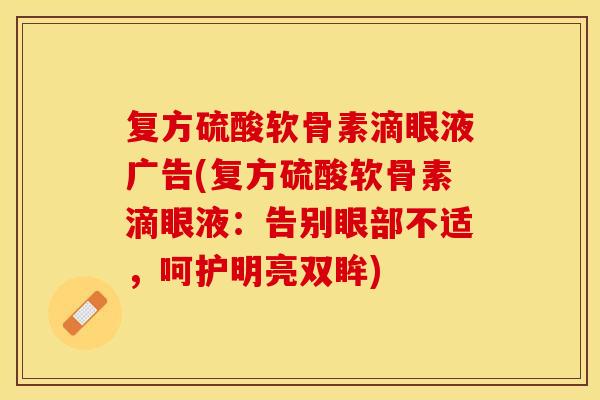 复方硫酸软骨素滴眼液广告(复方硫酸软骨素滴眼液：告别眼部不适，呵护明亮双眸)