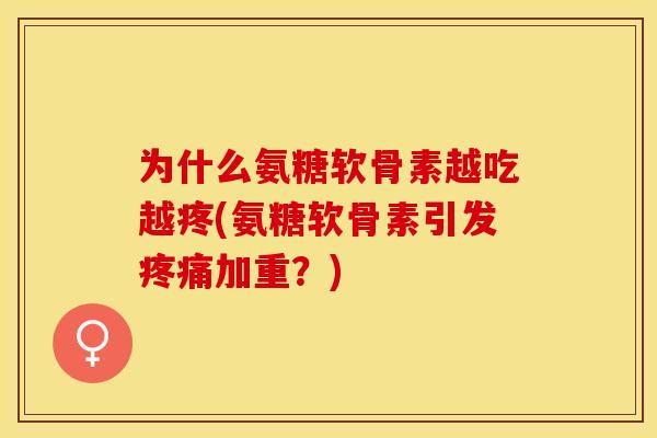 为什么氨糖软骨素越吃越疼(氨糖软骨素引发疼痛加重？)