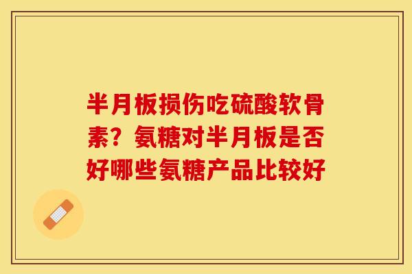 半月板损伤吃硫酸软骨素？氨糖对半月板是否好哪些氨糖产品比较好