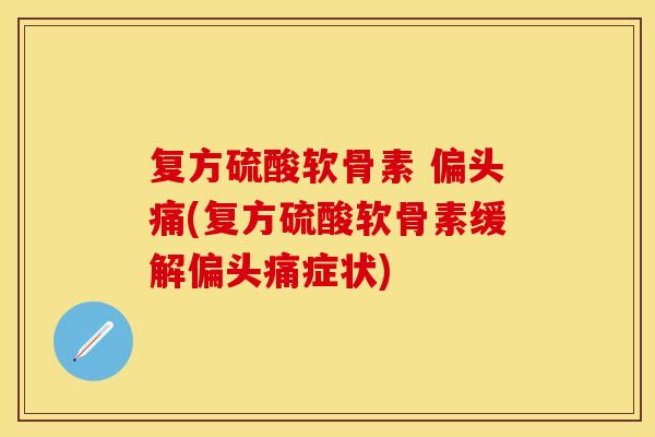 复方硫酸软骨素 偏头痛(复方硫酸软骨素缓解偏头痛症状)